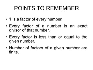 POINTS TO REMEMBER 1 is a factor of every number. Every factor of a number is an exact divisor of that number. Every factor is less than or equal to the given number. Number of factors of a given number are finite. 