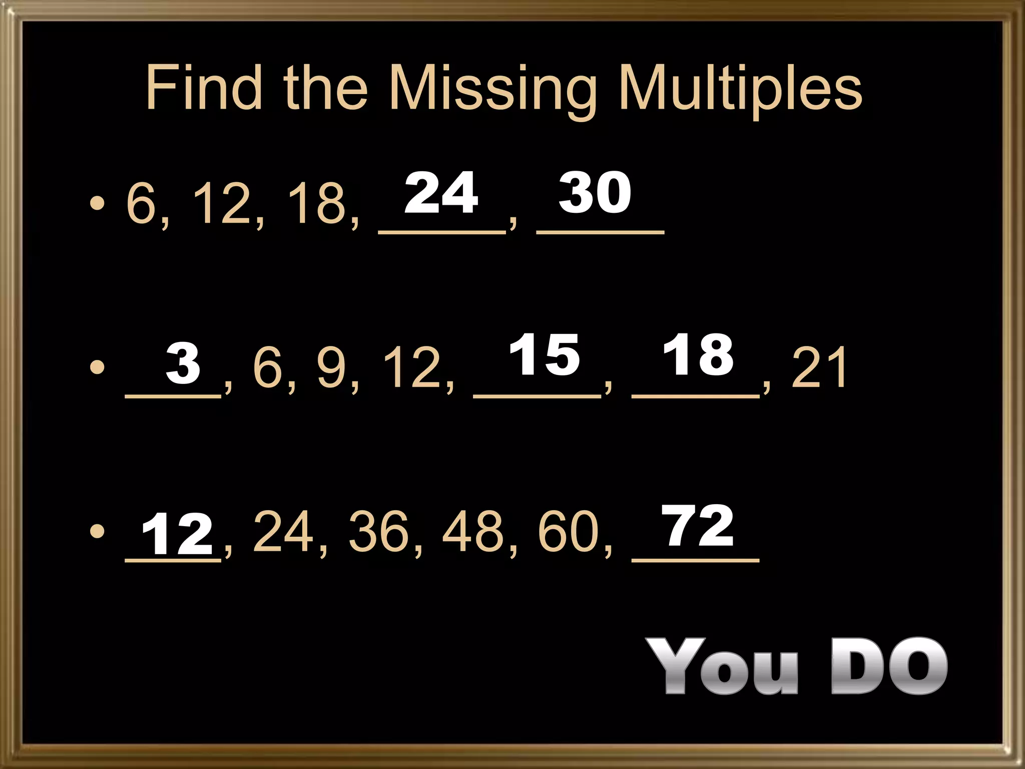 Find the Missing Multiples
              24 30
• 6, 12, 18, ____, ____

   3              15 18
• ___, 6, 9, 12, ____, ____, 21

  12                    72
• ___, 24, 36, 48, 60, ____
 