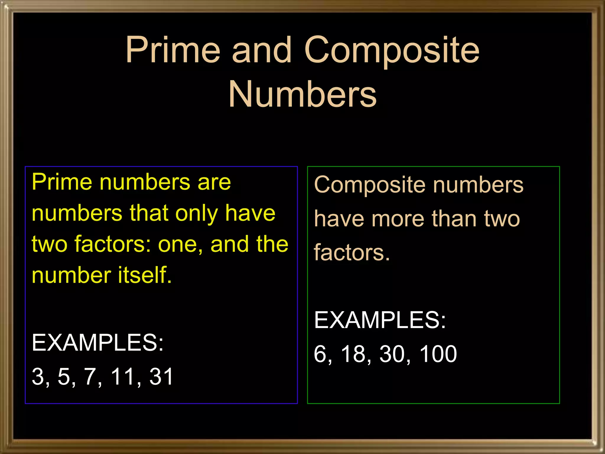Prime and Composite
               Numbers

Prime numbers are           Composite numbers
numbers that only have      have more than two
two factors: one, and the   factors.
number itself.
                            EXAMPLES:
EXAMPLES:                   6, 18, 30, 100
3, 5, 7, 11, 31
 