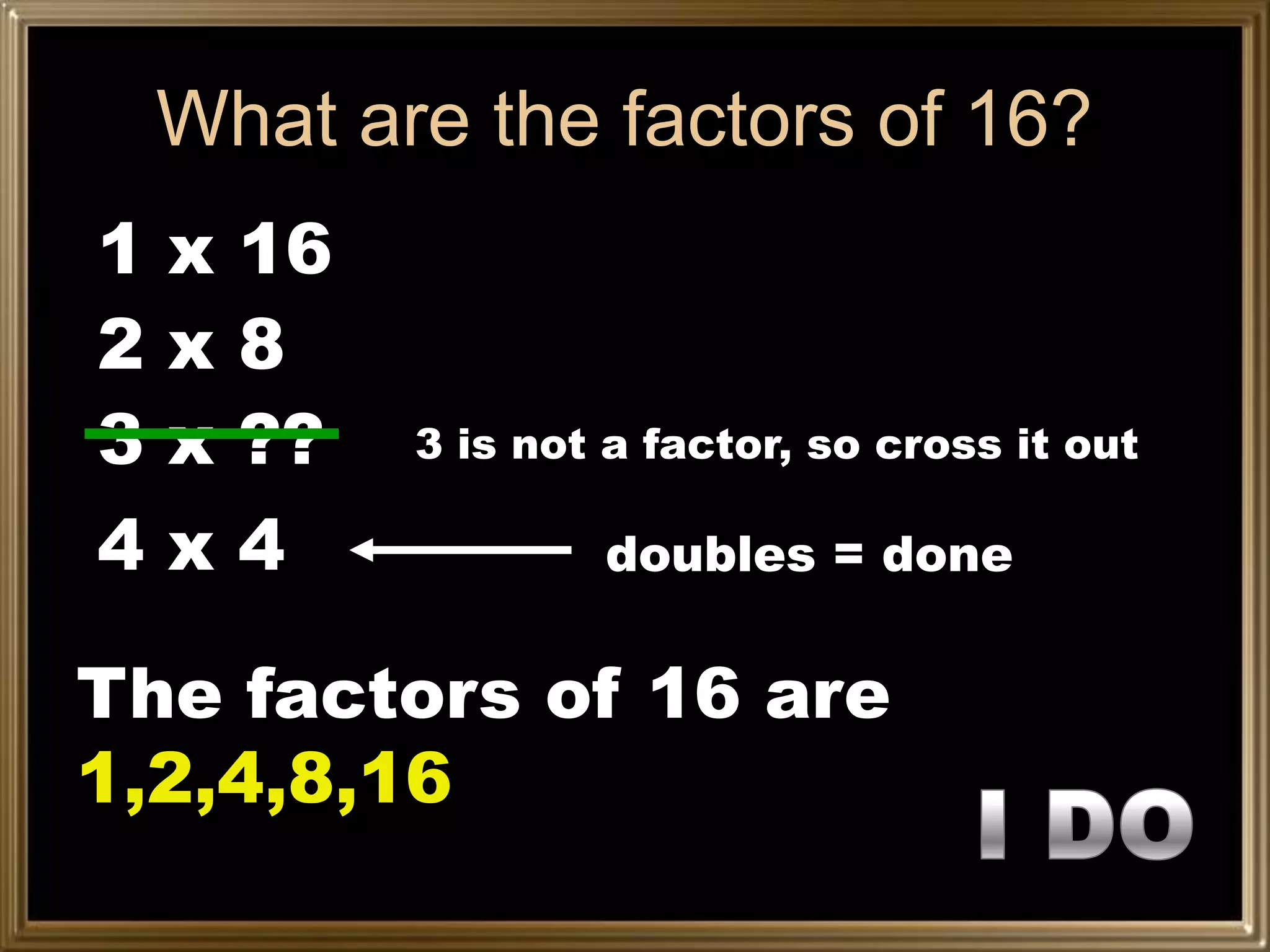 What are the factors of 16?
1 x 16
2x8
3 x ??   3 is not a factor, so cross it out

4x4              doubles = done

The factors of 16 are
1,2,4,8,16
 