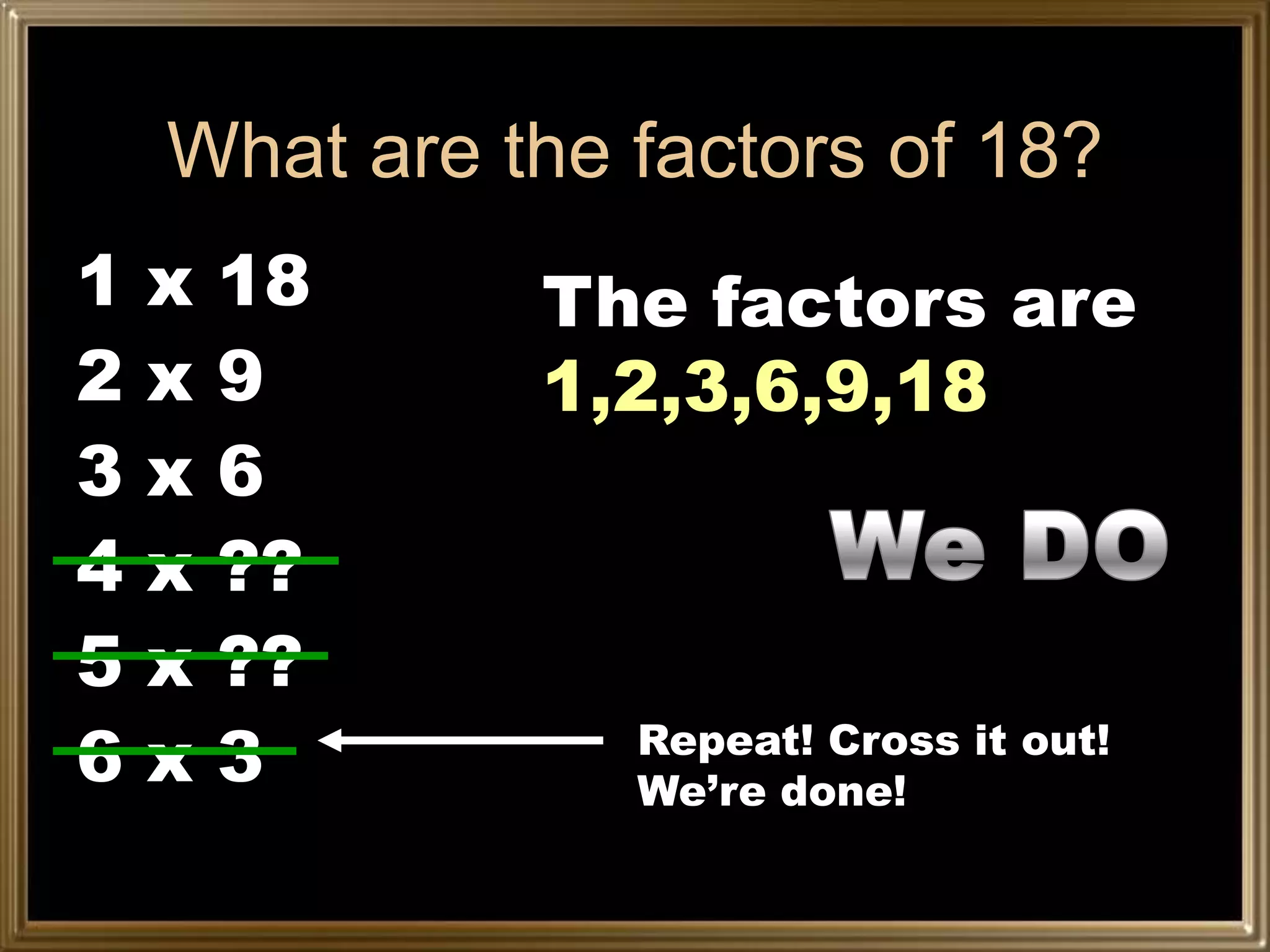 What are the factors of 18?
1   x   18    The factors are
2   x   9     1,2,3,6,9,18
3   x   6
4   x   ??
5   x   ??
6   x   3        Repeat! Cross it out!
                 We’re done!
 