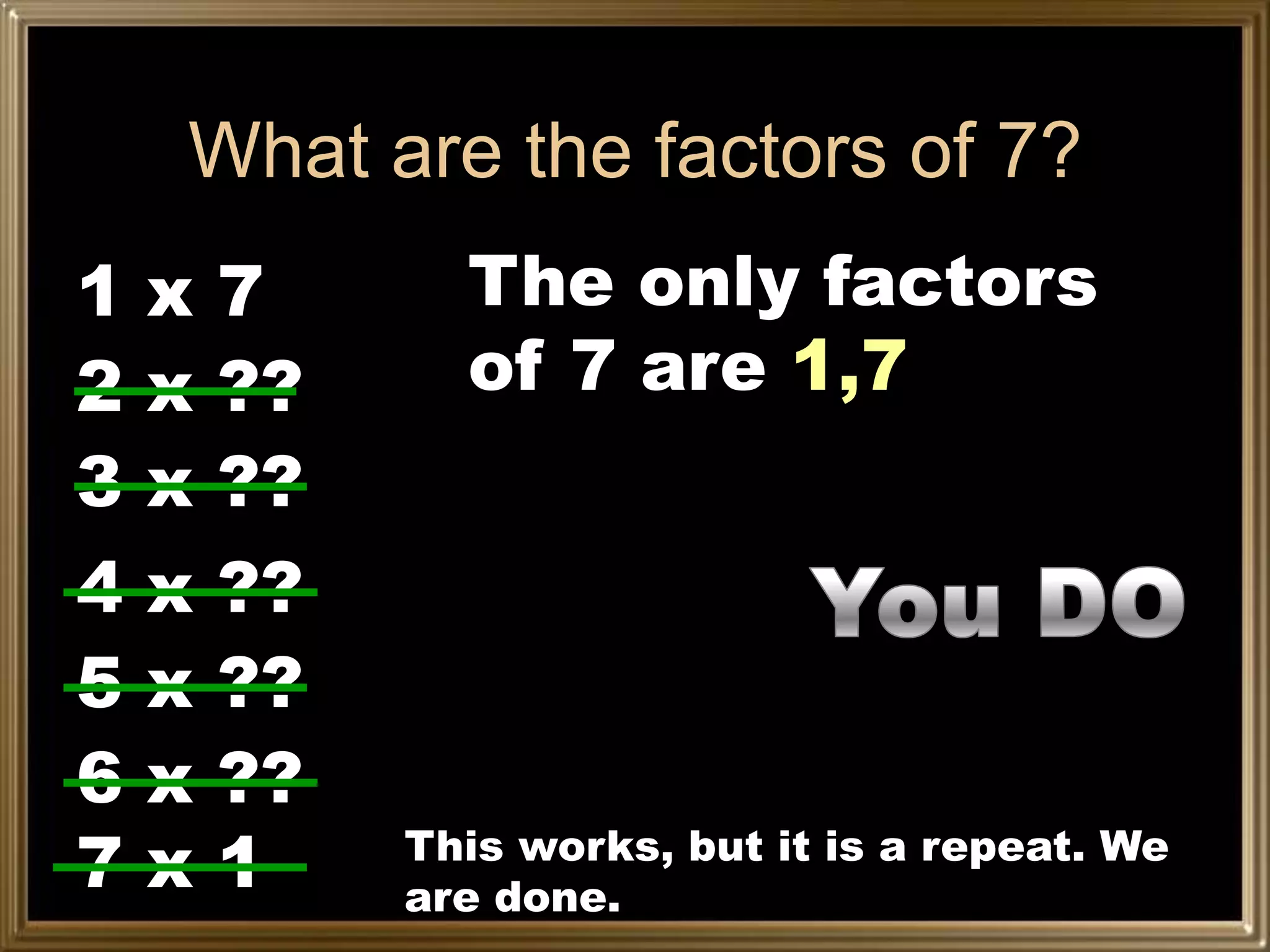 What are the factors of 7?
1x7            The only factors
2 x ??         of 7 are 1,7
3 x ??
4   x   ??
5   x   ??
6   x   ??
7   x   1    This works, but it is a repeat. We
             are done.
 