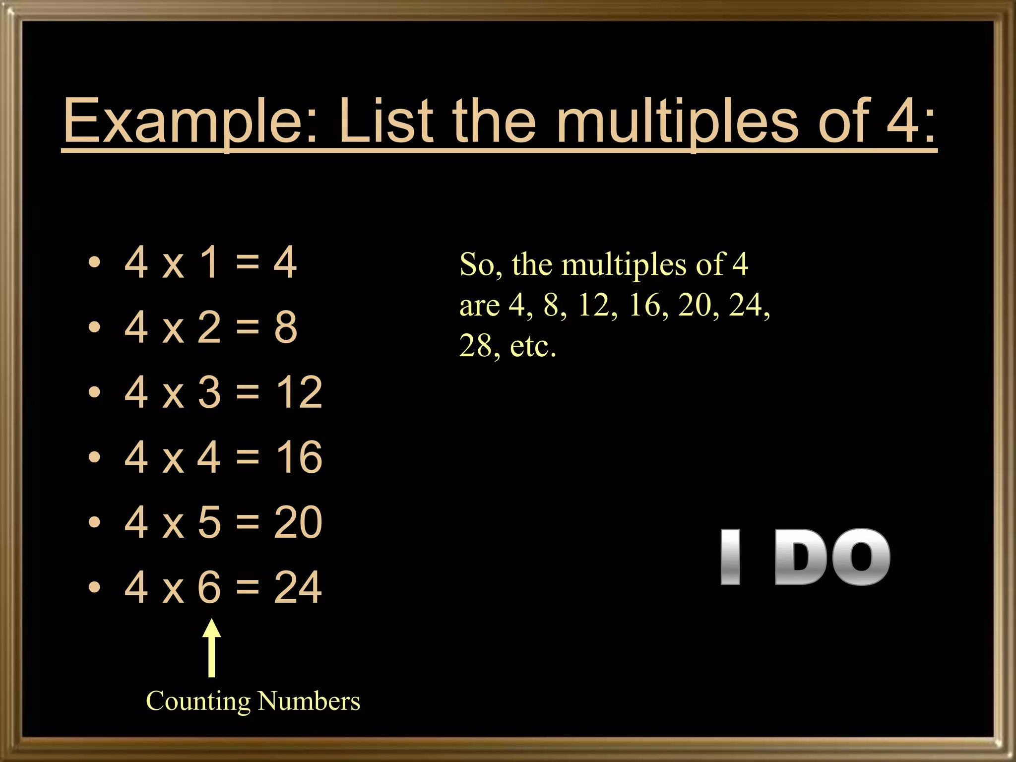 Example: List the multiples of 4:

•   4x1=4               So, the multiples of 4
                        are 4, 8, 12, 16, 20, 24,
•   4x2=8               28, etc.
•   4 x 3 = 12
•   4 x 4 = 16
•   4 x 5 = 20
•   4 x 6 = 24

     Counting Numbers
 