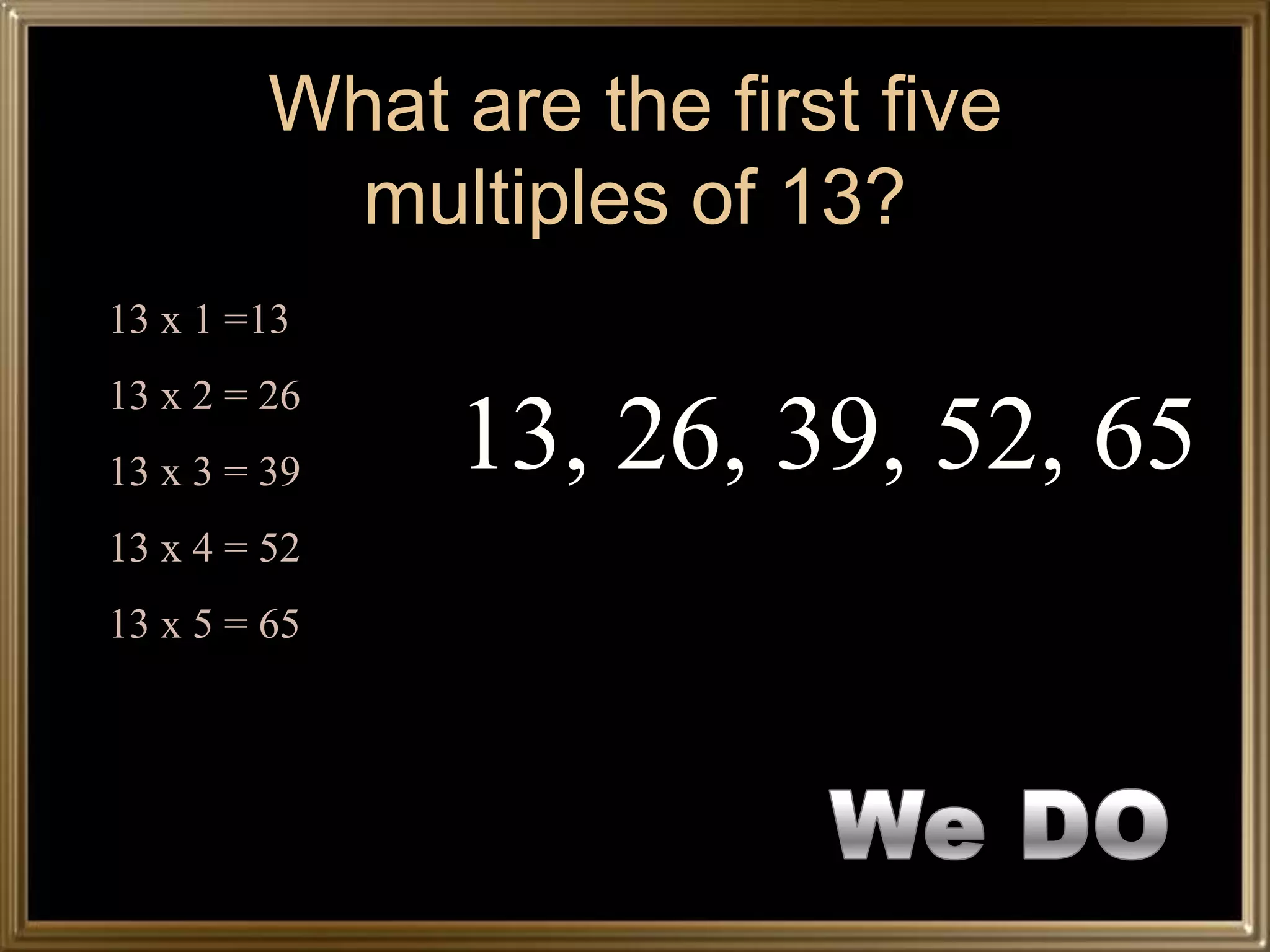 What are the first five
           multiples of 13?
13 x 1 =13
13 x 2 = 26
13 x 3 = 39   13, 26, 39, 52, 65
13 x 4 = 52
13 x 5 = 65
 