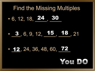 Find the Missing Multiples
              24 30
• 6, 12, 18, ____, ____

   3              15 18
• ___, 6, 9, 12, ____, ____, 21

  12                    72
• ___, 24, 36, 48, 60, ____
 