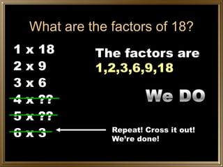 What are the factors of 18?
1   x   18    The factors are
2   x   9     1,2,3,6,9,18
3   x   6
4   x   ??
5   x   ??
6   x   3        Repeat! Cross it out!
                 We’re done!
 