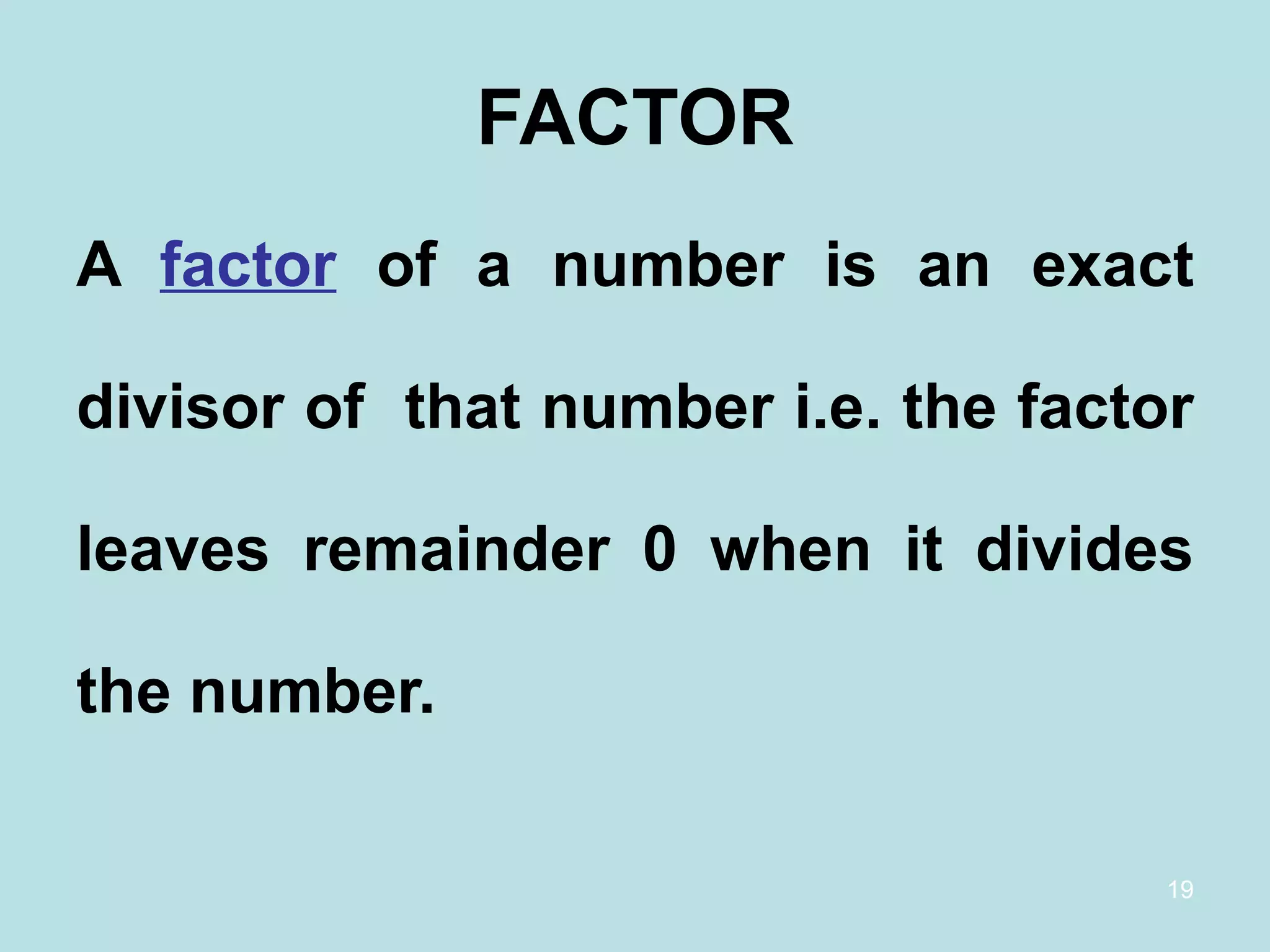 FACTOR A  factor   of a number is an exact divisor of  that number i.e. the factor leaves remainder 0 when it divides the number.  
