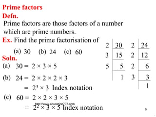http://www.education707.com
6
Prime factors
Defn.
Prime factors are those factors of a number
which are prime numbers.
30 ...