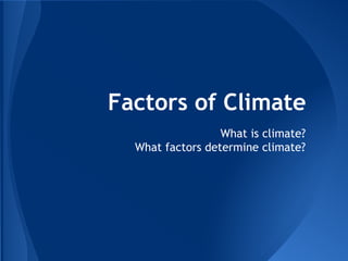 Factors of Climate
What is climate?
What factors determine climate?

 