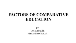 FACTORS OF COMPARATIVE
EDUCATION
BY
MONOJIT GOPE
RESEARCH SCHOLAR
 
