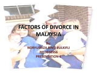 FACTORS OF DIVORCE IN
MALAYSIA
By:
NORYUSRIZA BINTI ZULKIFLI
2013658956
PRESENTATION 1
 
