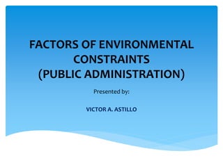 FACTORS OF ENVIRONMENTAL
CONSTRAINTS
(PUBLIC ADMINISTRATION)
Presented by:
VICTOR A. ASTILLO
 