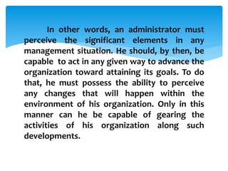 In other words, an administrator must
perceive the significant elements in any
management situation. He should, by then, b...