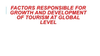 FACTORS RESPONSIBLE FOR
GROWTH AND DEVELOPMENT
OF TOURISM AT GLOBAL
LEVEL
 