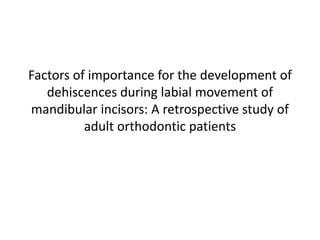 Factors of importance for the development of
dehiscences during labial movement of
mandibular incisors: A retrospective study of
adult orthodontic patients
 