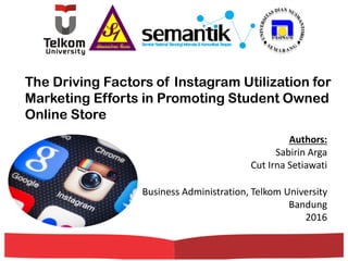 The Driving Factors of Instagram Utilization for
Marketing Efforts in Promoting Student Owned
Online Store
Authors:
Sabirin Arga
Cut Irna Setiawati
Business Administration, Telkom University
Bandung
2016
 