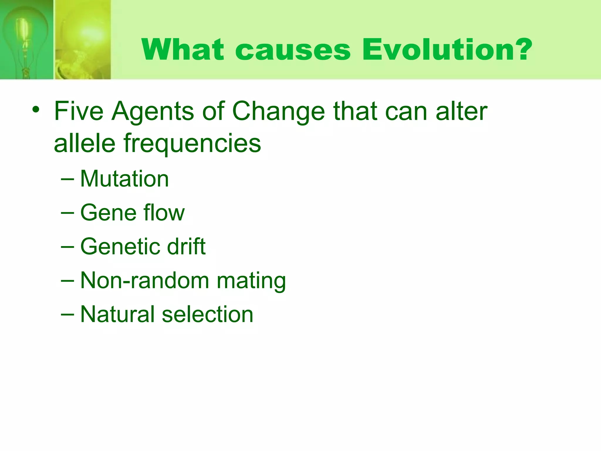 What causes Evolution?
• Five Agents of Change that can alter
allele frequencies
– Mutation
– Gene flow
– Genetic drift
– Non-random mating
– Natural selection
 