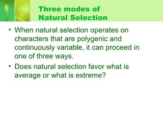 Three modes of
Natural Selection
• When natural selection operates on
characters that are polygenic and
continuously variable, it can proceed in
one of three ways.
• Does natural selection favor what is
average or what is extreme?
 