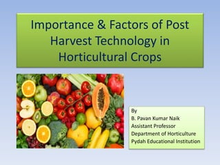 Importance & Factors of Post
Harvest Technology in
Horticultural Crops
By
B. Pavan Kumar Naik
Assistant Professor
Department of Horticulture
Pydah Educational Institution
 
