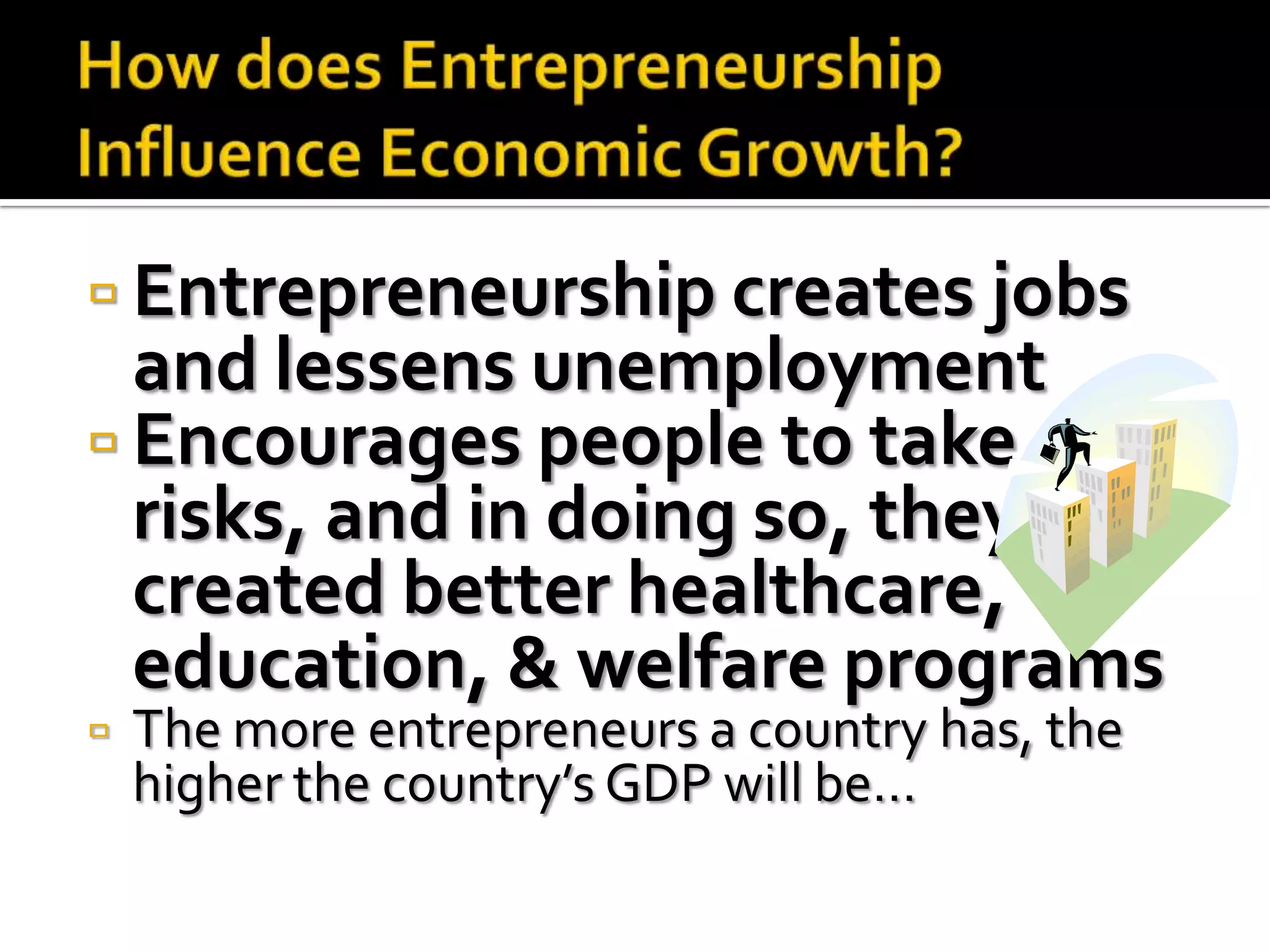  Entrepreneurship creates jobs
  and lessens unemployment
 Encourages people to take
  risks, and in doing so, they’ve
  created better healthcare,
  education, & welfare programs
   The more entrepreneurs a country has, the
    higher the country’s GDP will be…
 