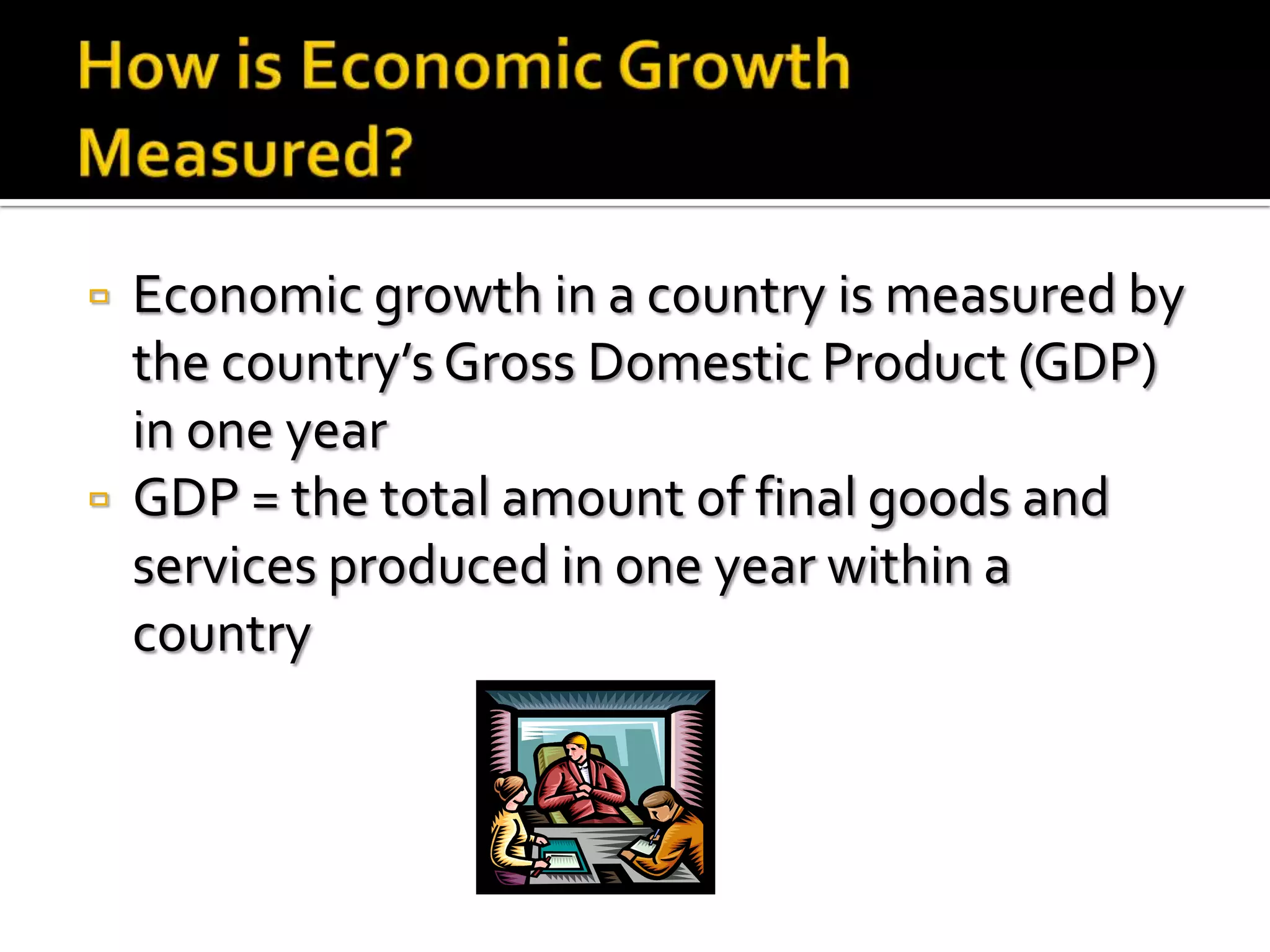    Economic growth in a country is measured by
    the country’s Gross Domestic Product (GDP)
    in one year
   GDP = the total amount of final goods and
    services produced in one year within a
    country
 