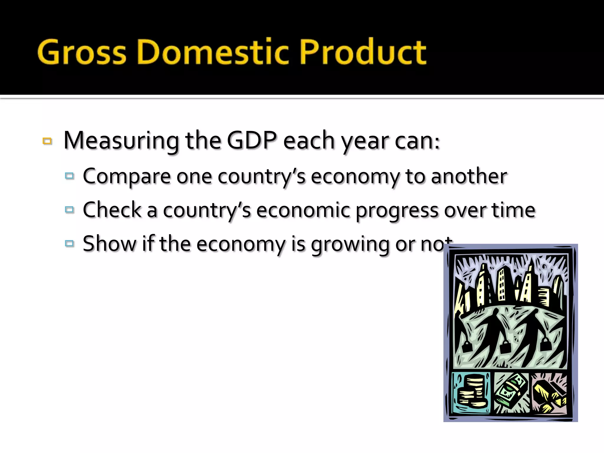    Measuring the GDP each year can:
     Compare one country’s economy to another
     Check a country’s economic progress over time
     Show if the economy is growing or not
 