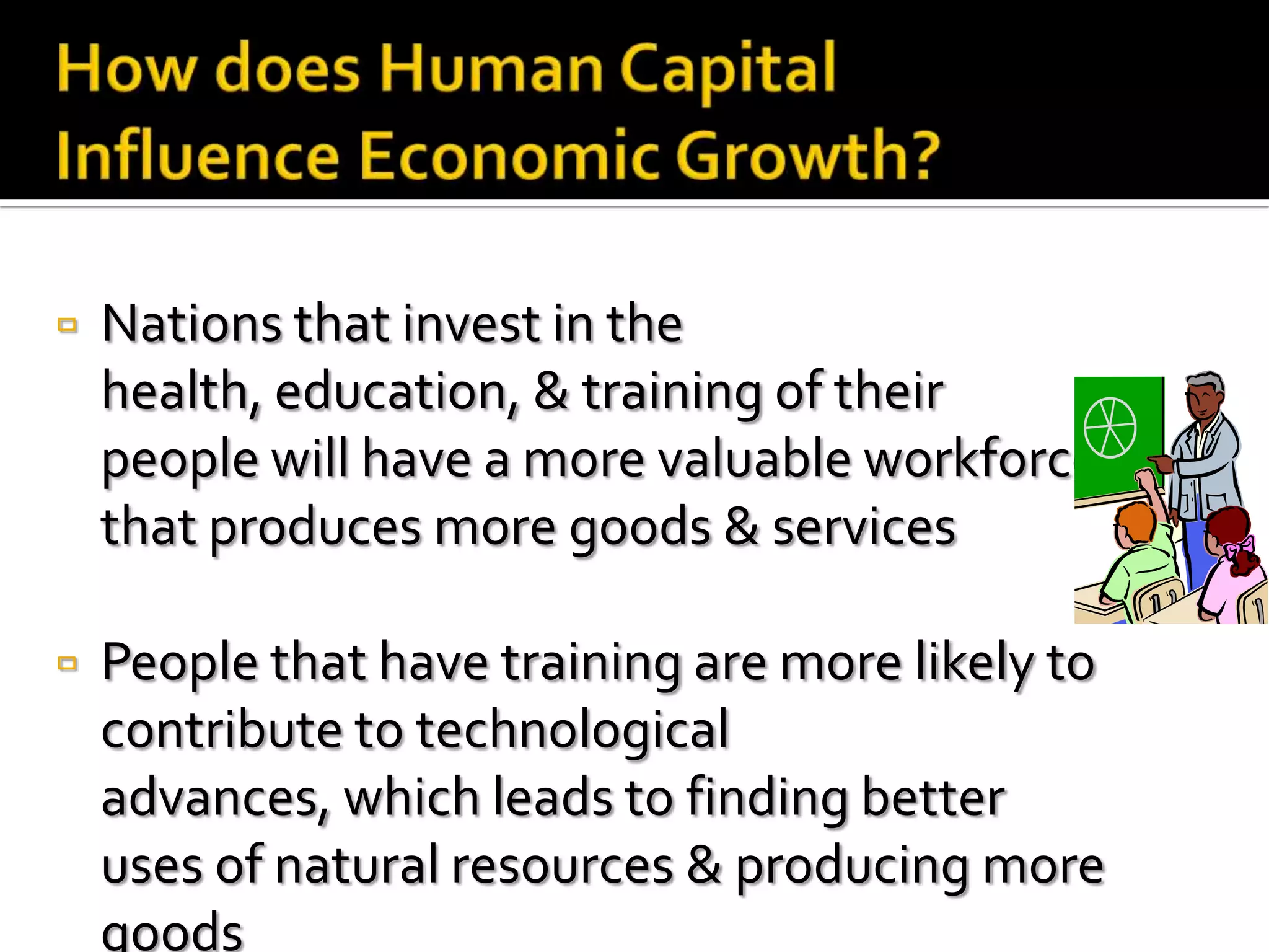    Nations that invest in the
    health, education, & training of their
    people will have a more valuable workforce
    that produces more goods & services

   People that have training are more likely to
    contribute to technological
    advances, which leads to finding better
    uses of natural resources & producing more
    goods
 