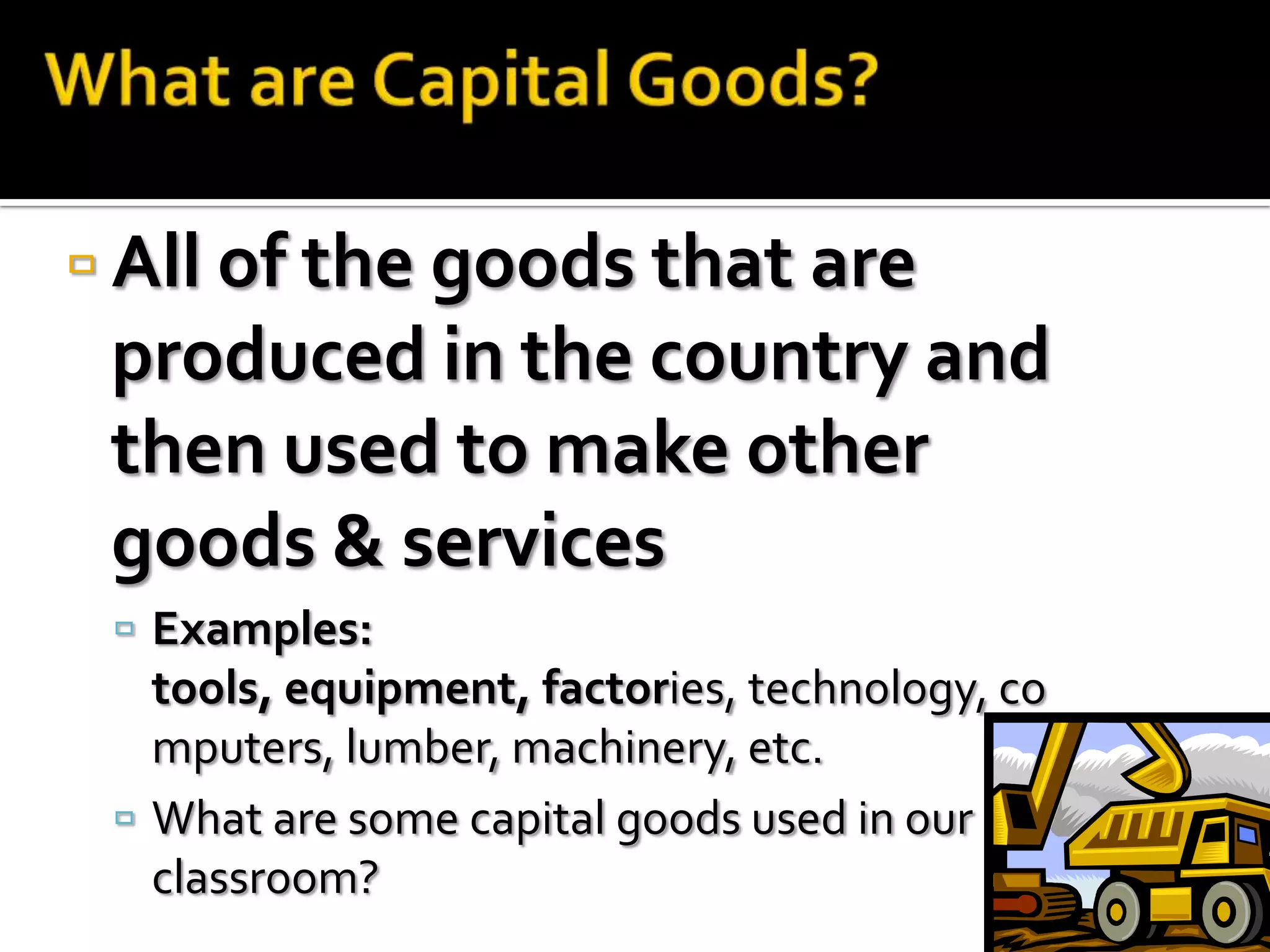  All of the goods that are
 produced in the country and
 then used to make other
 goods & services
  Examples:
   tools, equipment, factories, technology, co
   mputers, lumber, machinery, etc.
  What are some capital goods used in our
   classroom?
 
