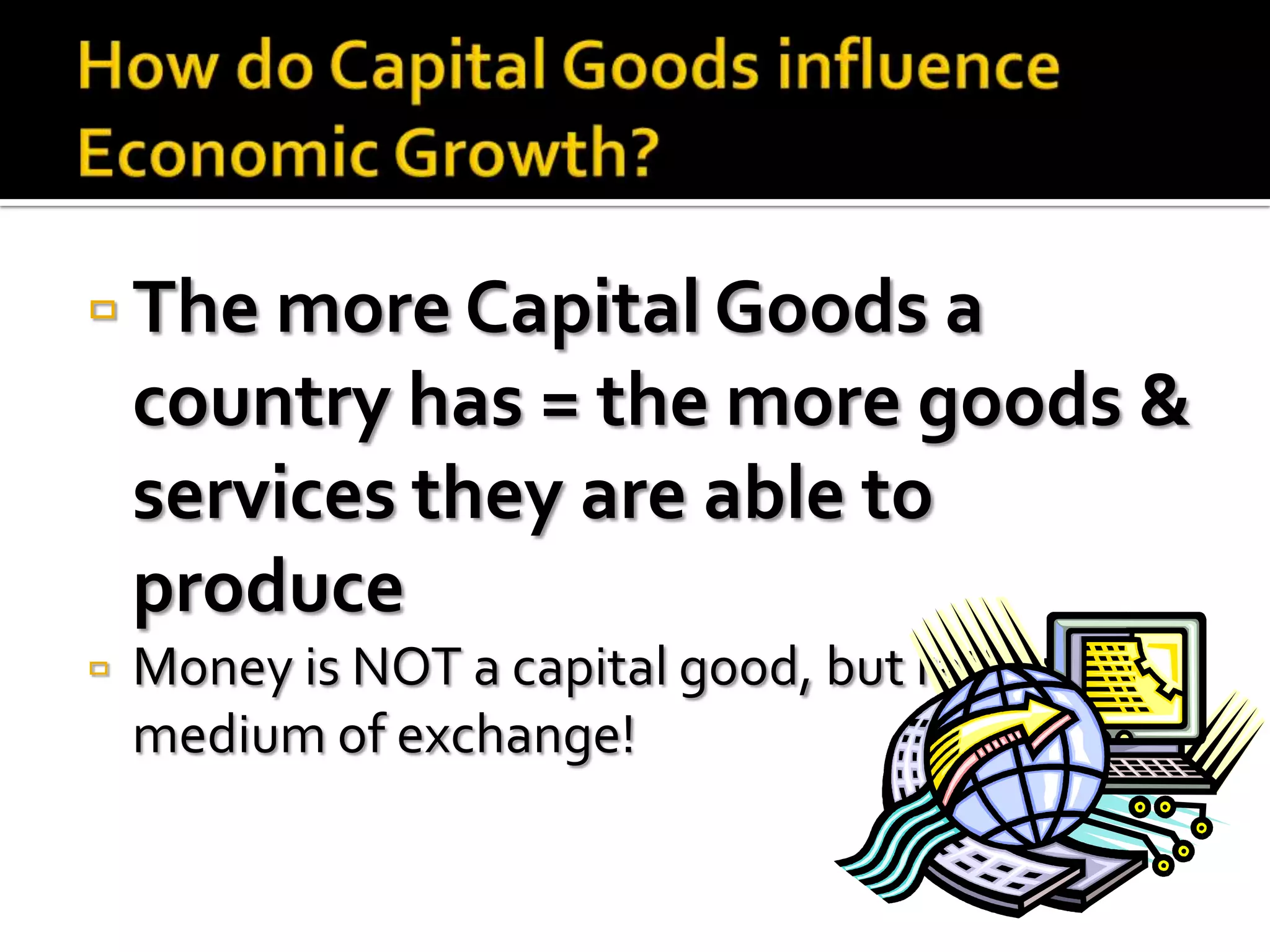  The more Capital Goods a
    country has = the more goods &
    services they are able to
    produce
   Money is NOT a capital good, but rather a
    medium of exchange!
 