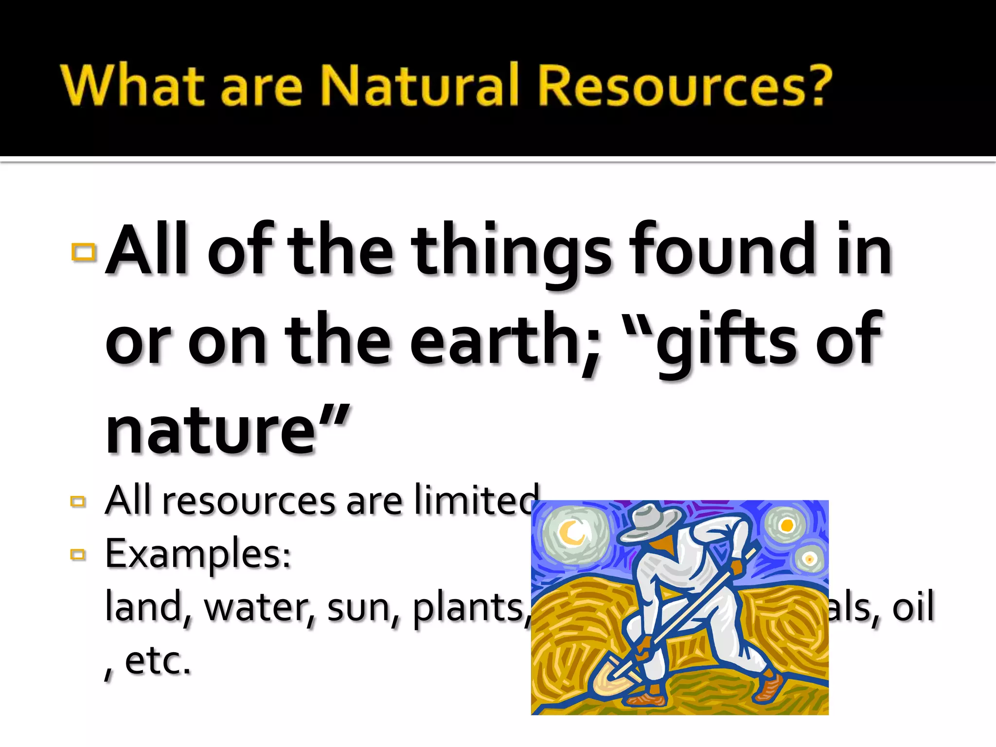  All of the things found in
    or on the earth; “gifts of
    nature”
   All resources are limited
   Examples:
    land, water, sun, plants, time, air, minerals, oil
    , etc.
 