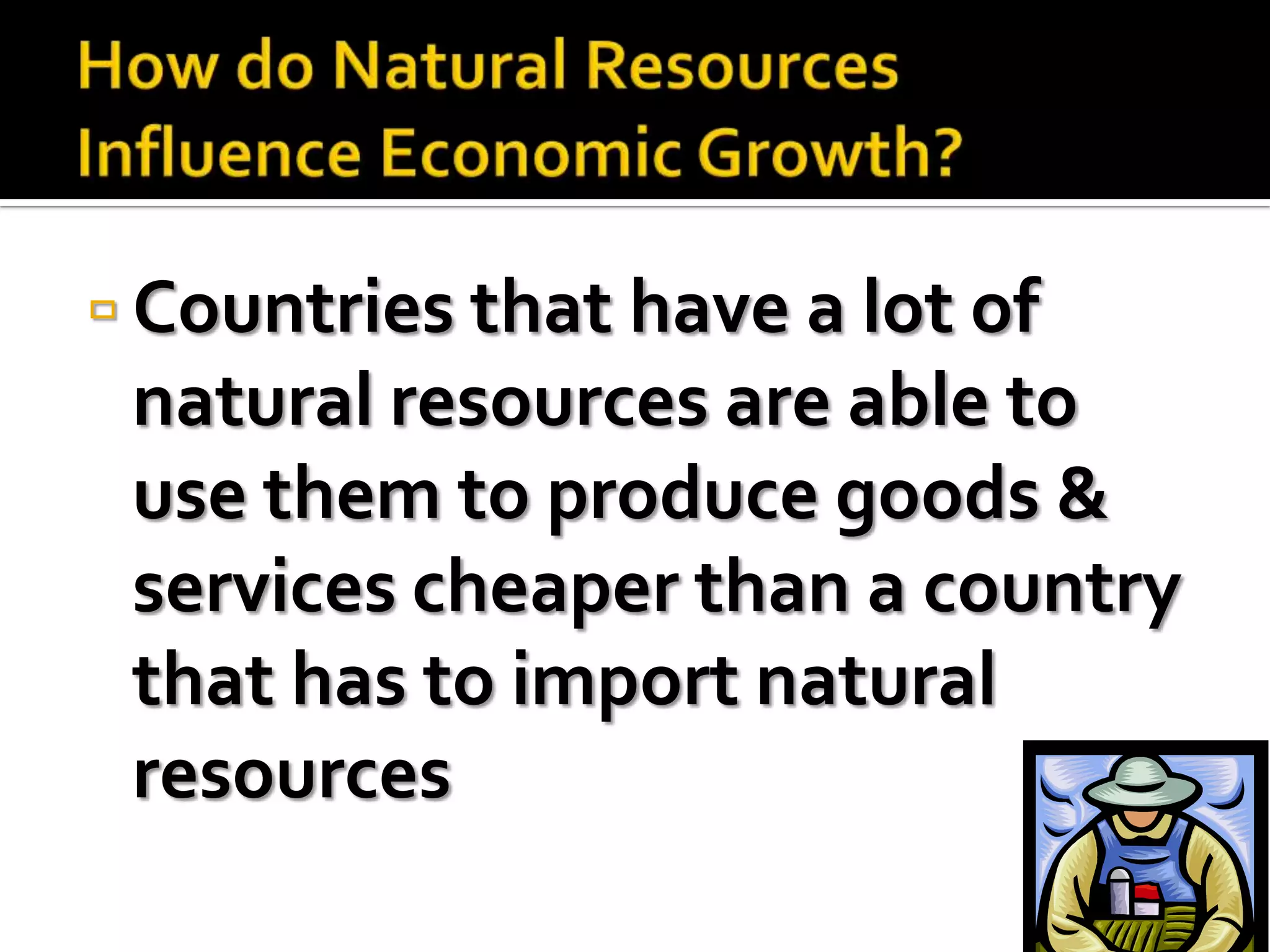  Countries that have a lot of
 natural resources are able to
 use them to produce goods &
 services cheaper than a country
 that has to import natural
 resources
 