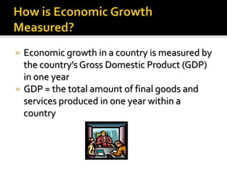    Economic growth in a country is measured by
    the country’s Gross Domestic Product (GDP)
    in one year
   GDP = the total amount of final goods and
    services produced in one year within a
    country
 