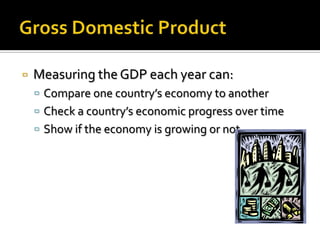    Measuring the GDP each year can:
     Compare one country’s economy to another
     Check a country’s economic progress over time
     Show if the economy is growing or not
 