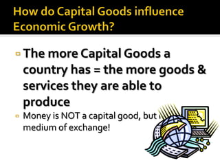  The more Capital Goods a
    country has = the more goods &
    services they are able to
    produce
   Money is NOT a capital good, but rather a
    medium of exchange!
 