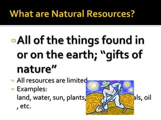  All of the things found in
    or on the earth; “gifts of
    nature”
   All resources are limited
   Examples:
    land, water, sun, plants, time, air, minerals, oil
    , etc.
 
