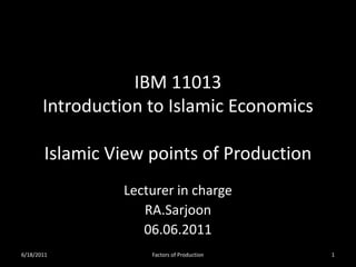 IBM 11013
       Introduction to Islamic Economics

       Islamic View points of Production
                Lecturer in charge
                   RA.Sarjoon
                   06.06.2011
6/18/2011           Factors of Production   1
 