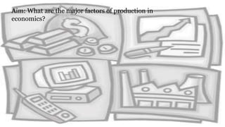 Aim: What are the major factors of production in
economics?
 