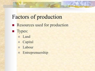 Factors of production
 Resources used for production
 Types:
 Land
 Capital
 Labour
 Entreprenuership
 