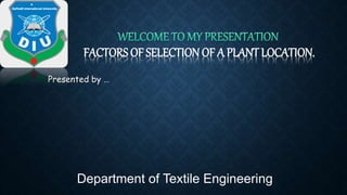 FACTORS OF SELECTION OF A PLANT LOCATION.
Presented by …
Department of Textile Engineering
 