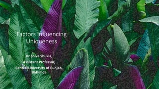 Factors Influencing
Uniqueness
Dr Shiva Shukla,
Assistant Professor,
Central University of Punjab,
Bathinda
 
