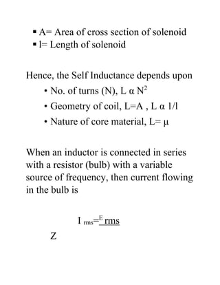  A= Area of cross section of solenoid
 l= Length of solenoid
Hence, the Self Inductance depends upon
• No. of turns (N), L α N2
• Geometry of coil, L=A , L α 1/l
• Nature of core material, L= μ
When an inductor is connected in series
with a resistor (bulb) with a variable
source of frequency, then current flowing
in the bulb is
I rms=E
rms
Z
 