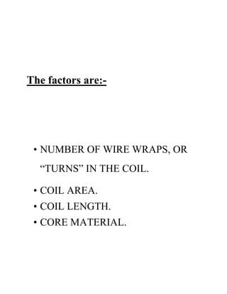 The factors are:-
• NUMBER OF WIRE WRAPS, OR
“TURNS” IN THE COIL.
• COIL AREA.
• COIL LENGTH.
• CORE MATERIAL.
 