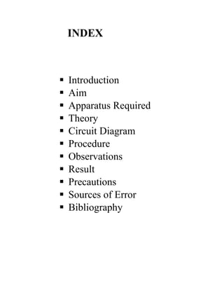 INDEX
 Introduction
 Aim
 Apparatus Required
 Theory
 Circuit Diagram
 Procedure
 Observations
 Result
 Precautions
 Sources of Error
 Bibliography
 