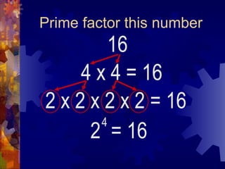 Prime factor this number 16 4 x 4 2  = 16 4 = 16 2 x 2 x 2 x 2 = 16 