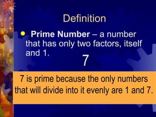 Definition Prime Number  – a number that has only two factors, itself and 1. 7 7 is prime because the only numbers that will divide into it evenly are 1 and 7. 