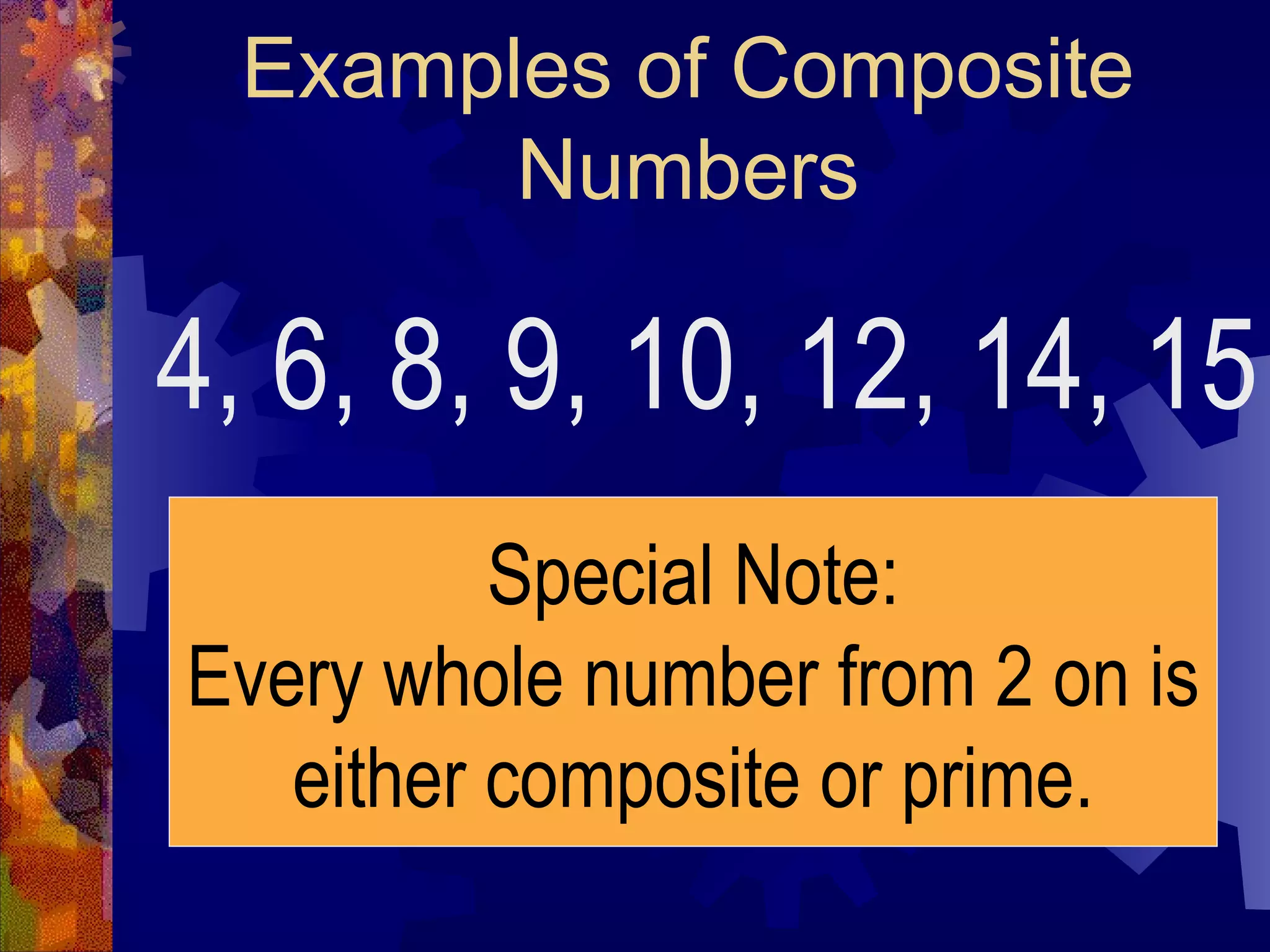Examples of Composite
Numbers
4, 6, 8, 9, 10, 12, 14, 15
Special Note:
Every whole number from 2 on is
either composite or prime.
 