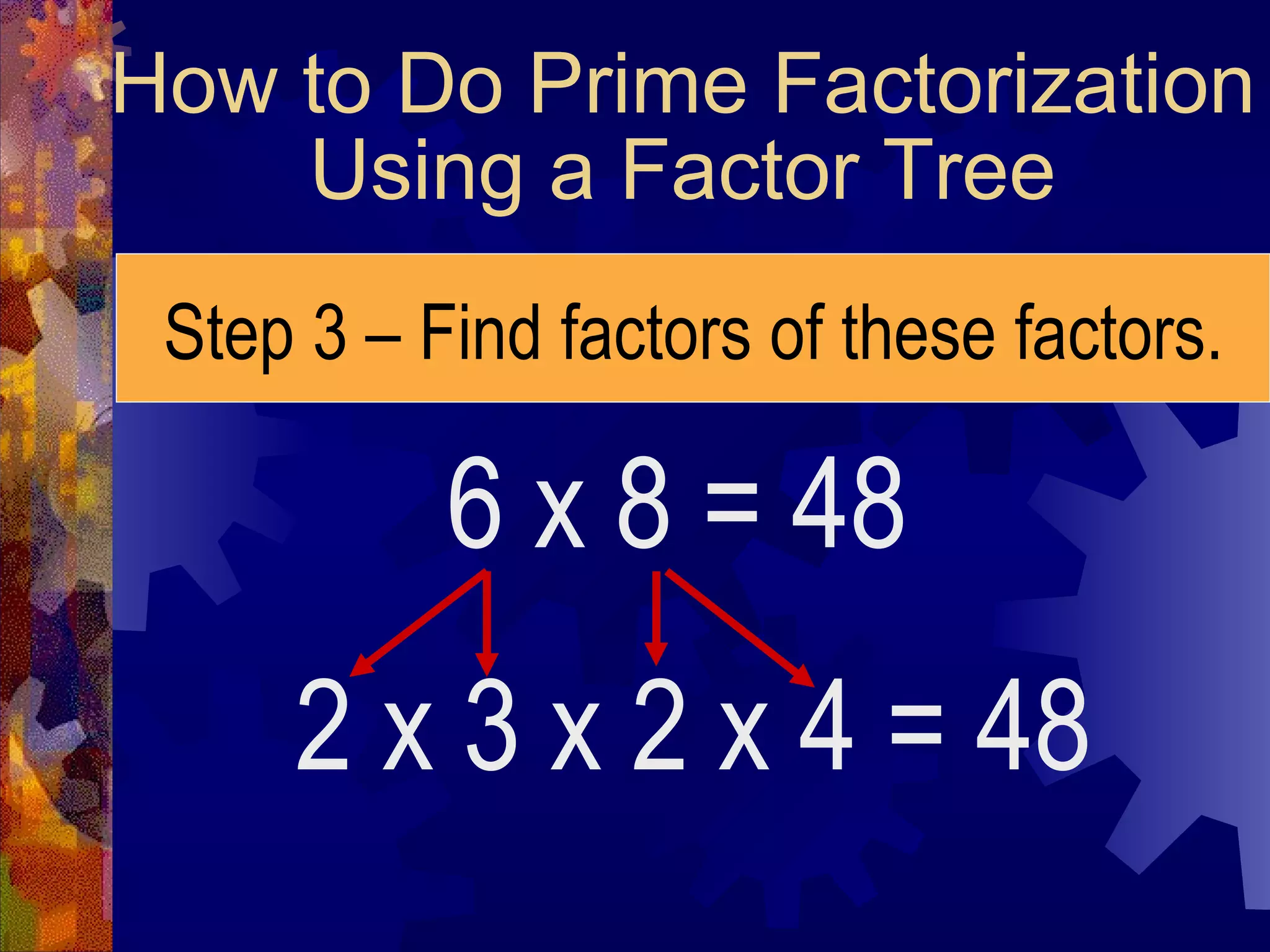 How to Do Prime Factorization
Using a Factor Tree
Step 3 – Find factors of these factors.
6 x 8 = 48
2 x 3 x 2 x 4 = 48
 