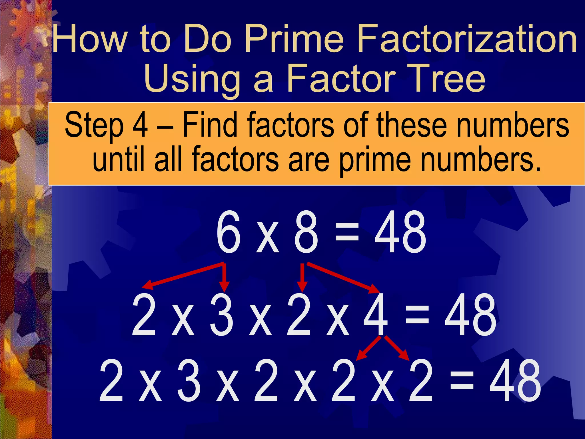 How to Do Prime Factorization
Using a Factor Tree
Step 4 – Find factors of these numbers
until all factors are prime numbers.
6 x 8 = 48
2 x 3 x 2 x 4 = 48
2 x 3 x 2 x 2 x 2 = 48
 