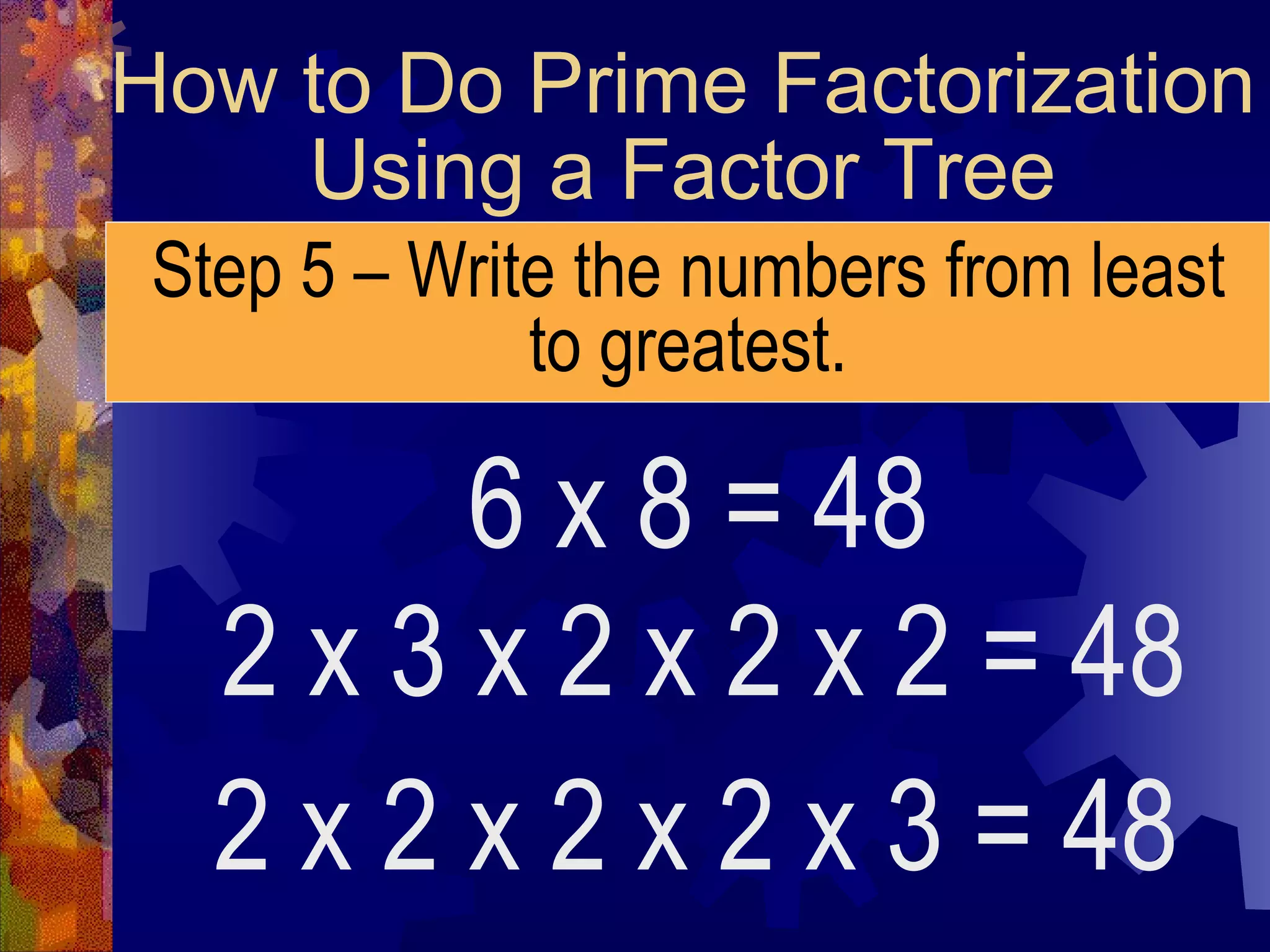 How to Do Prime Factorization
Using a Factor Tree
Step 5 – Write the numbers from least
to greatest.
6 x 8 = 48
2 x 3 x 2 x 2 x 2 = 48
2 x 2 x 2 x 2 x 3 = 48
 