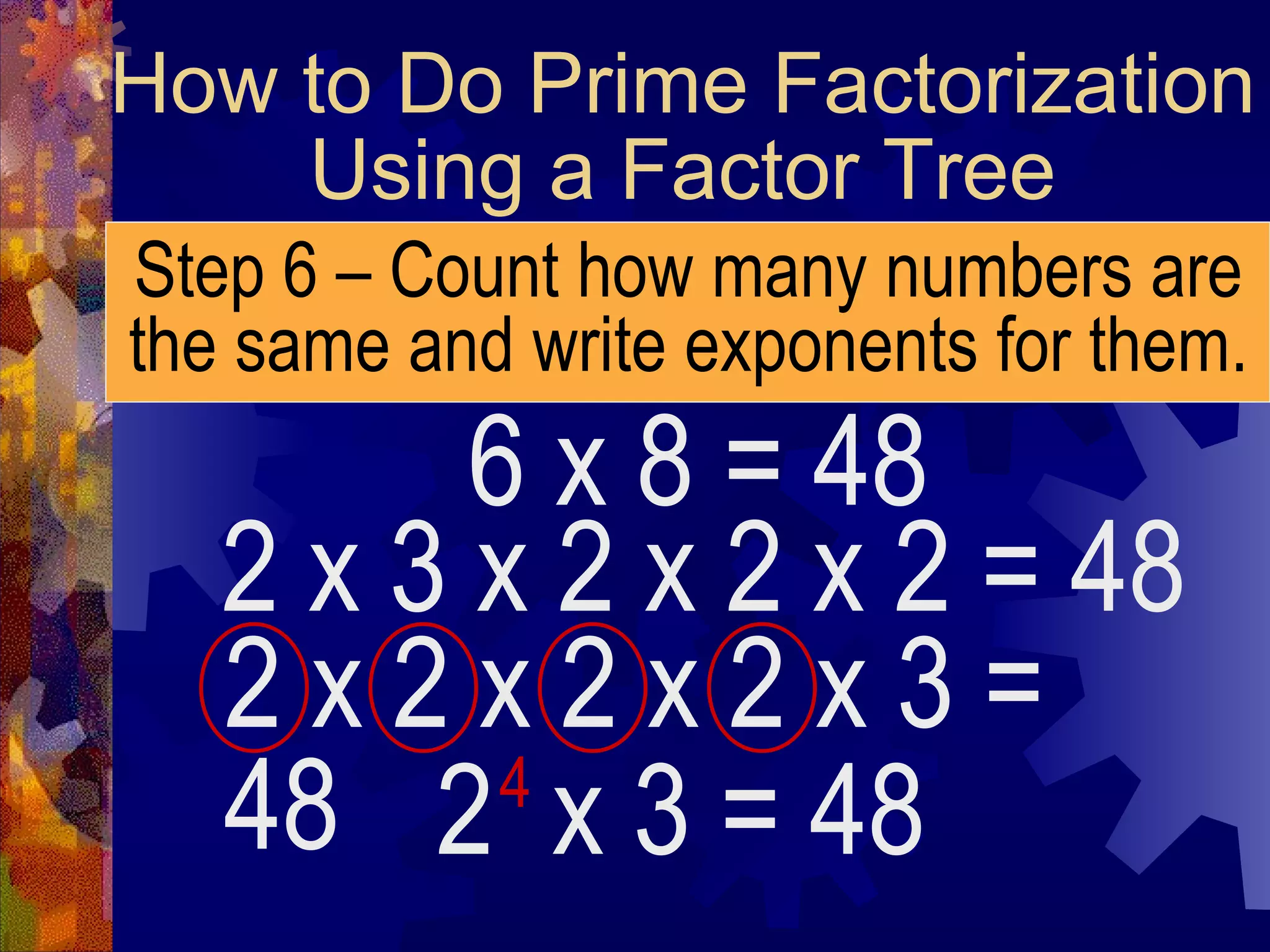 How to Do Prime Factorization
Using a Factor Tree
Step 6 – Count how many numbers are
the same and write exponents for them.
6 x 8 = 48
2 x 3 x 2 x 2 x 2 = 48
2 x 2 x 2 x 2 x 3 =
48 2 x 3 = 48
4
 